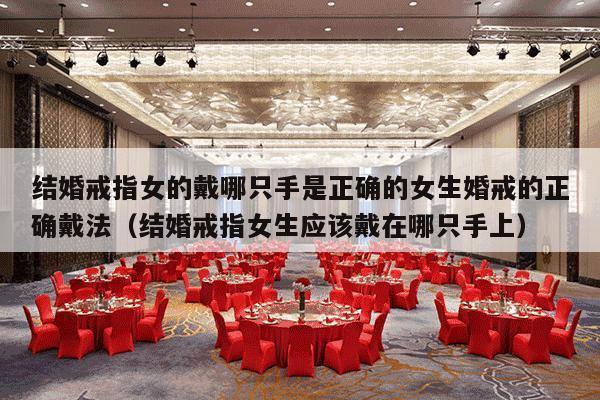 结婚戒指女的戴哪只手是正确的女生婚戒的正确戴法（结婚戒指女生应该戴在哪只手上）-第1张图片