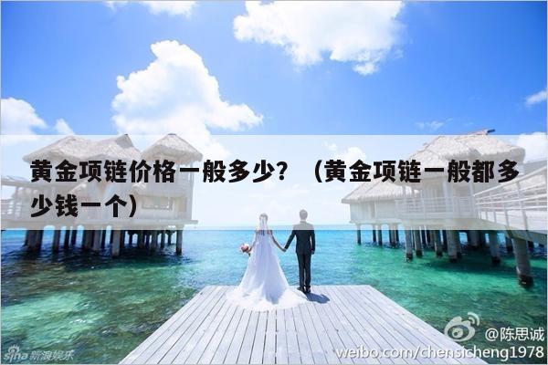 黄金项链价格一般多少？（黄金项链一般都多少钱一个）-第1张图片