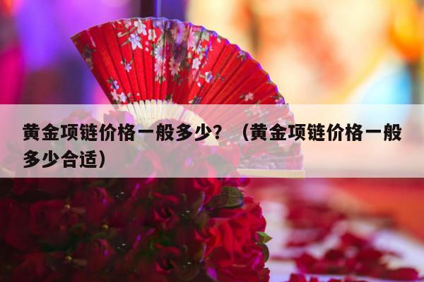 黄金项链价格一般多少？（黄金项链价格一般多少合适）-第1张图片