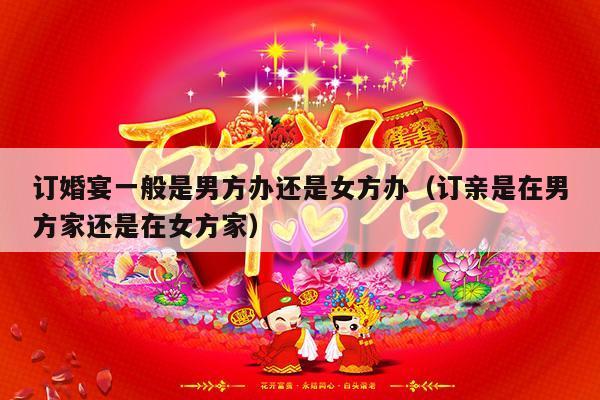 订婚宴一般是男方办还是女方办（订亲是在男方家还是在女方家）-第1张图片