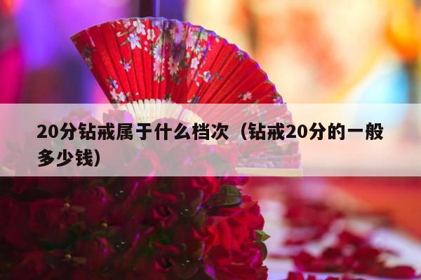 20分钻戒属于什么档次（钻戒20分的一般多少钱）-第1张图片