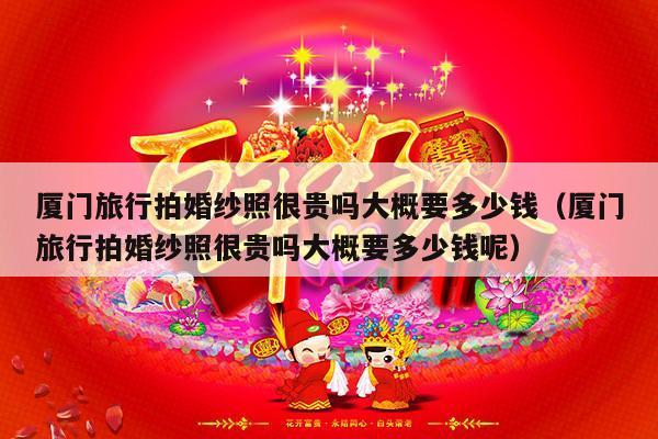 厦门旅行拍婚纱照很贵吗大概要多少钱（厦门旅行拍婚纱照很贵吗大概要多少钱呢）-第1张图片