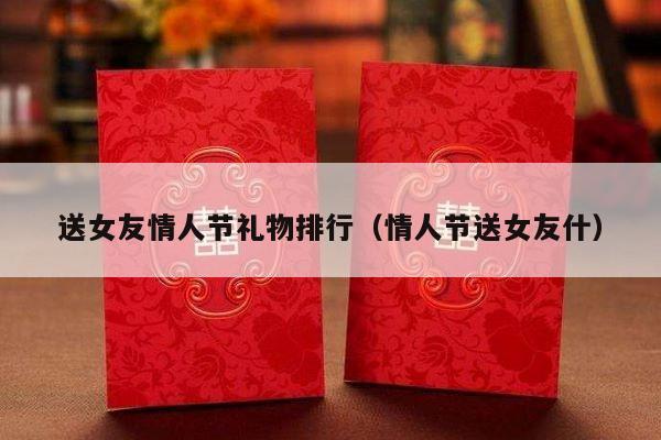 送女友情人节礼物排行（情人节送女友什）-第1张图片