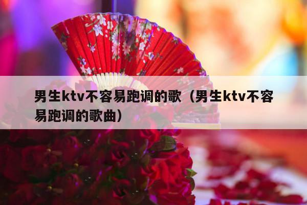 男生ktv不容易跑调的歌（男生ktv不容易跑调的歌曲）-第1张图片