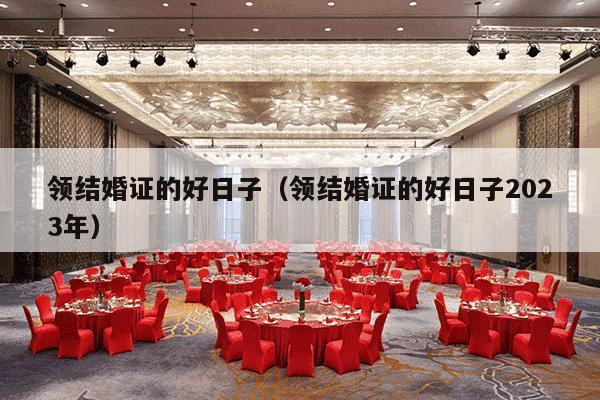 领结婚证的好日子（领结婚证的好日子2023年）-第1张图片
