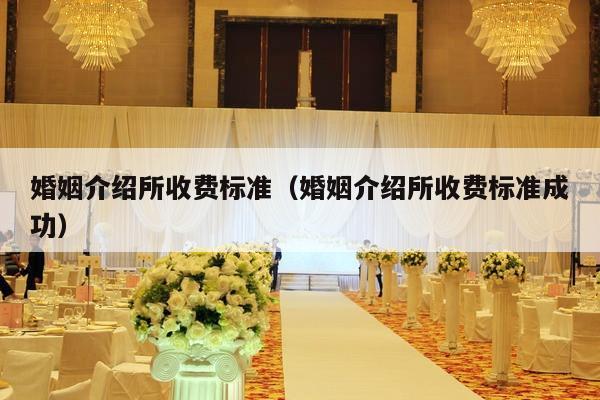 婚姻介绍所收费标准（婚姻介绍所收费标准成功）-第1张图片