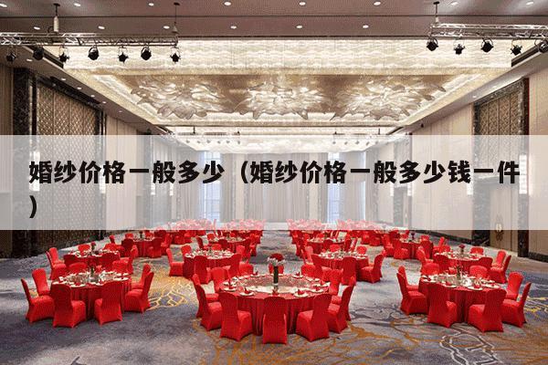 婚纱价格一般多少（婚纱价格一般多少钱一件）-第1张图片