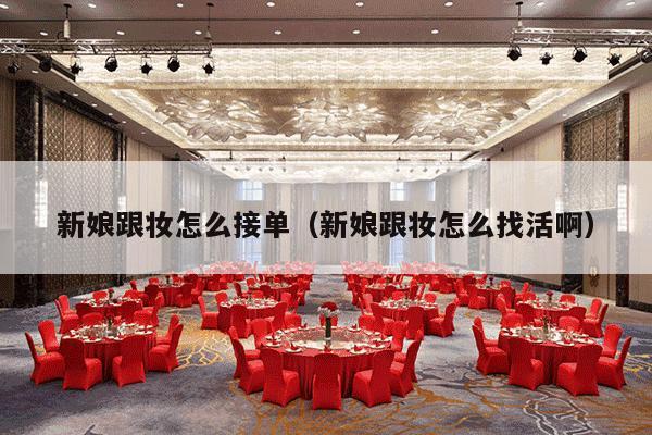 新娘跟妆怎么接单（新娘跟妆怎么找活啊）-第1张图片