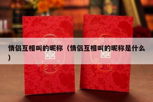 情侣互相叫的昵称（情侣互相叫的昵称是什么）-第1张图片