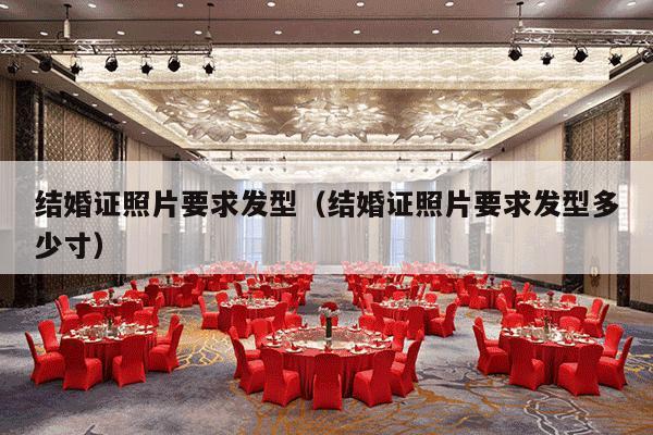 结婚证照片要求发型（结婚证照片要求发型多少寸）-第1张图片