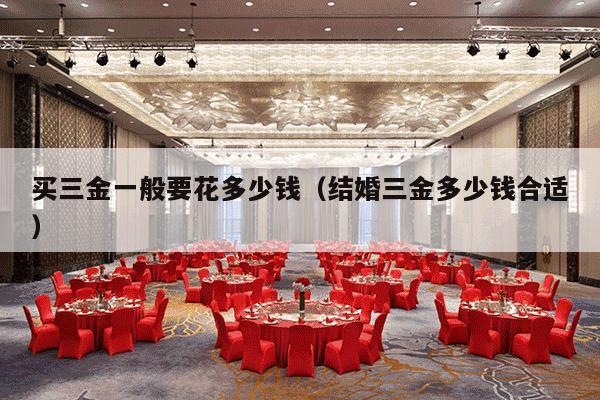 买三金一般要花多少钱（结婚三金多少钱合适）-第1张图片