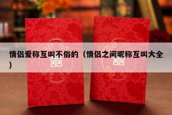 情侣爱称互叫不俗的（情侣之间昵称互叫大全）-第1张图片