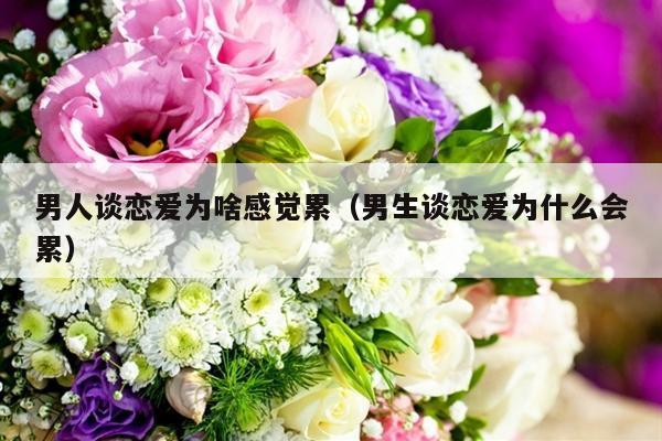 男人谈恋爱为啥感觉累（男生谈恋爱为什么会累）-第1张图片