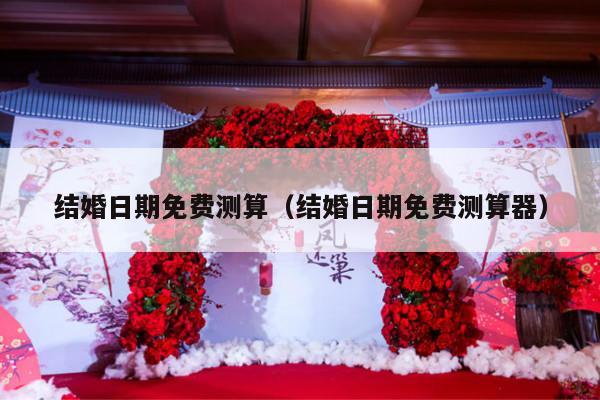 结婚日期免费测算（结婚日期免费测算器）-第1张图片