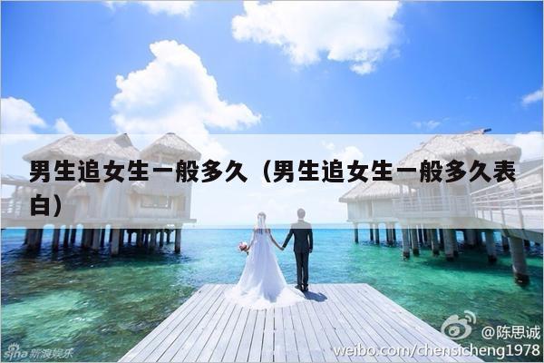 男生追女生一般多久（男生追女生一般多久表白）-第1张图片