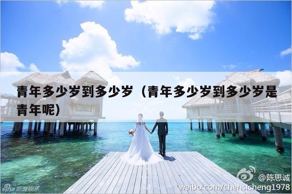 青年多少岁到多少岁（青年多少岁到多少岁是青年呢）-第1张图片