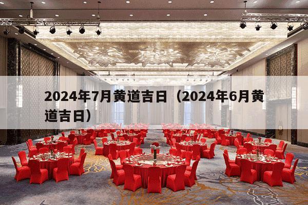 2024年7月黄道吉日（2024年6月黄道吉日）-第1张图片