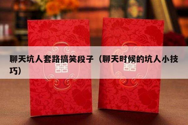 聊天坑人套路搞笑段子（聊天时候的坑人小技巧）-第1张图片
