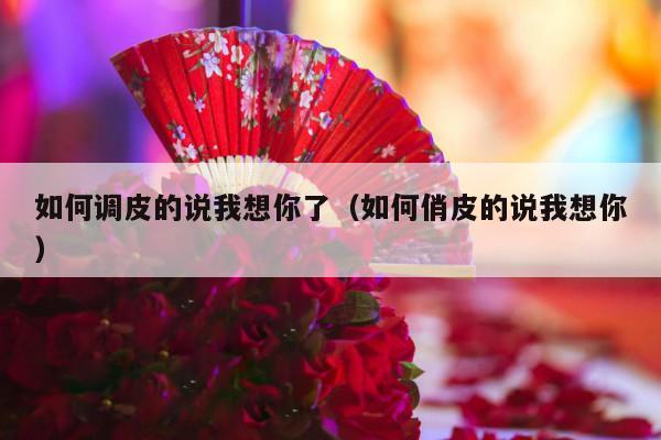 如何调皮的说我想你了（如何俏皮的说我想你）-第1张图片