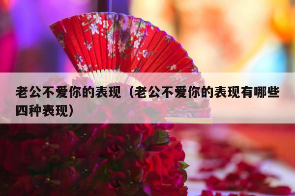 老公不爱你的表现（老公不爱你的表现有哪些四种表现）-第1张图片