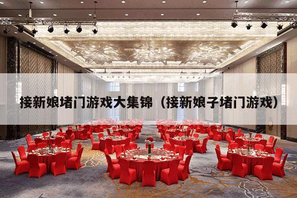 接新娘堵门游戏大集锦（接新娘子堵门游戏）-第1张图片