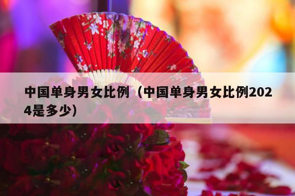 中国单身男女比例（中国单身男女比例2024是多少）-第1张图片