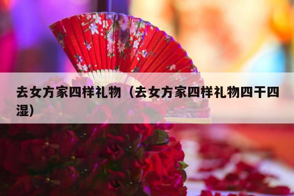 去女方家四样礼物（去女方家四样礼物四干四湿）-第1张图片
