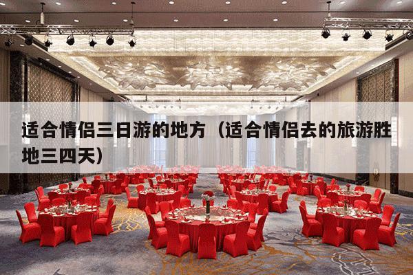 适合情侣三日游的地方（适合情侣去的旅游胜地三四天）-第1张图片