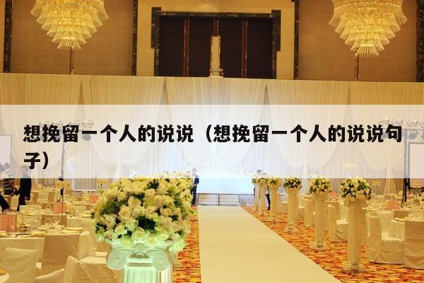 想挽留一个人的说说（想挽留一个人的说说句子）-第1张图片