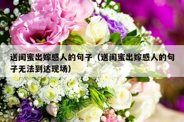送闺蜜出嫁感人的句子（送闺蜜出嫁感人的句子无法到达现场）-第1张图片