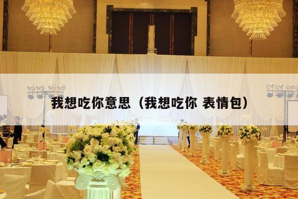 我想吃你意思（我想吃你 表情包）-第1张图片