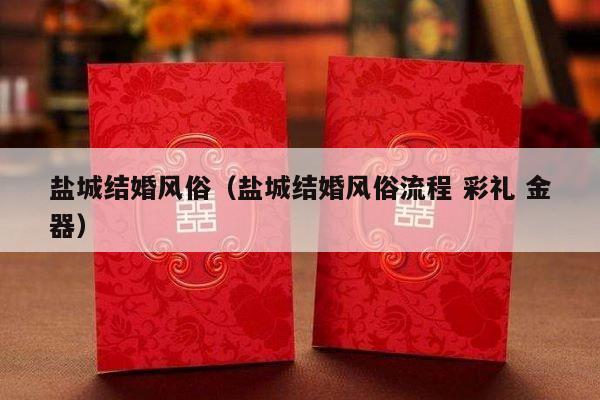 盐城结婚风俗（盐城结婚风俗流程 彩礼 金器）-第1张图片