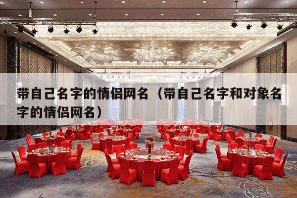 带自己名字的情侣网名（带自己名字和对象名字的情侣网名）-第1张图片