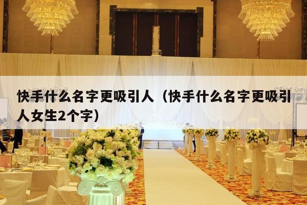 快手什么名字更吸引人（快手什么名字更吸引人女生2个字）-第1张图片
