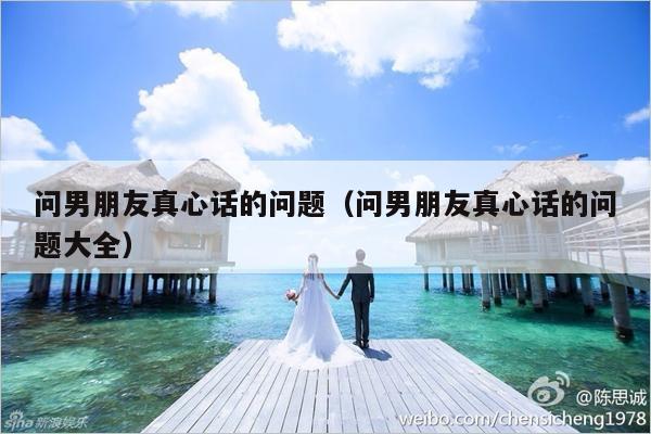 问男朋友真心话的问题（问男朋友真心话的问题大全）-第1张图片