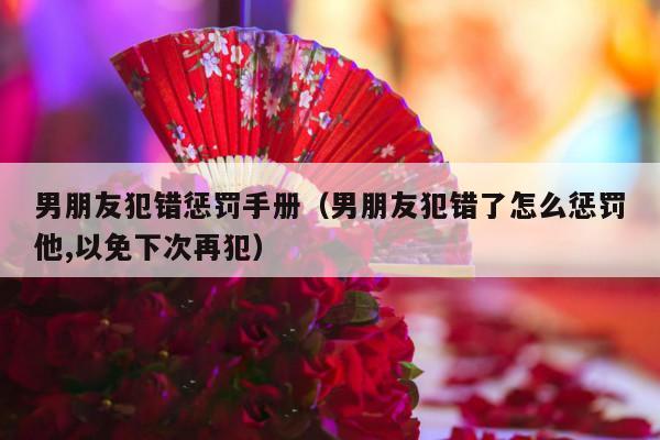 男朋友犯错惩罚手册（男朋友犯错了怎么惩罚他,以免下次再犯）-第1张图片