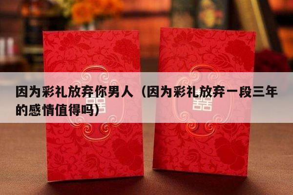 因为彩礼放弃你男人（因为彩礼放弃一段三年的感情值得吗）-第1张图片