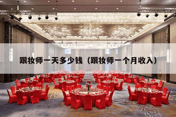 跟妆师一天多少钱（跟妆师一个月收入）-第1张图片