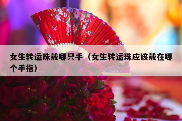 女生转运珠戴哪只手（女生转运珠应该戴在哪个手指）-第1张图片