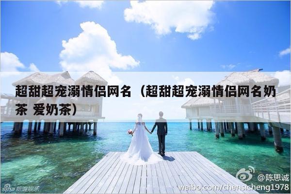 超甜超宠溺情侣网名（超甜超宠溺情侣网名奶茶 爱奶茶）-第1张图片