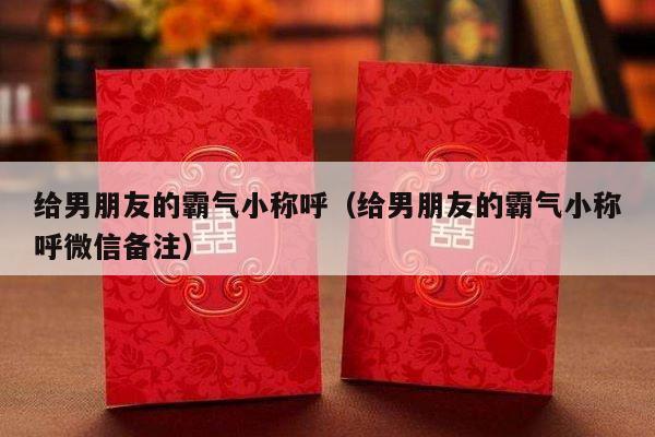 给男朋友的霸气小称呼（给男朋友的霸气小称呼微信备注）-第1张图片