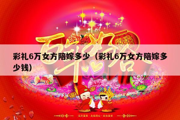 彩礼6万女方陪嫁多少（彩礼6万女方陪嫁多少钱）-第1张图片