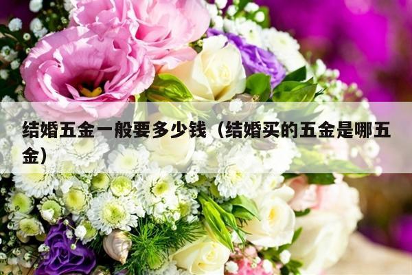 结婚五金一般要多少钱（结婚买的五金是哪五金）-第1张图片