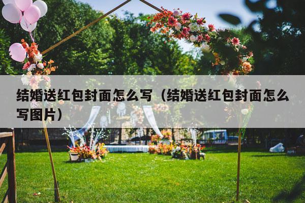结婚送红包封面怎么写（结婚送红包封面怎么写图片）-第1张图片