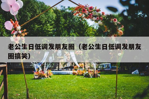 老公生日低调发朋友圈（老公生日低调发朋友圈搞笑）-第1张图片