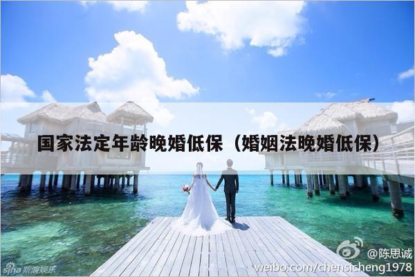 国家法定年龄晚婚低保（婚姻法晚婚低保）-第1张图片