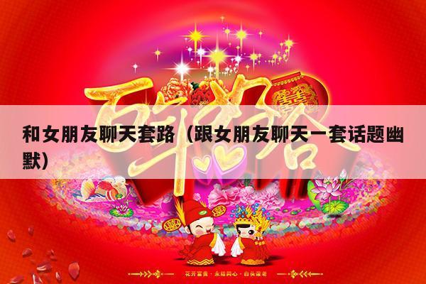 和女朋友聊天套路（跟女朋友聊天一套话题幽默）-第1张图片