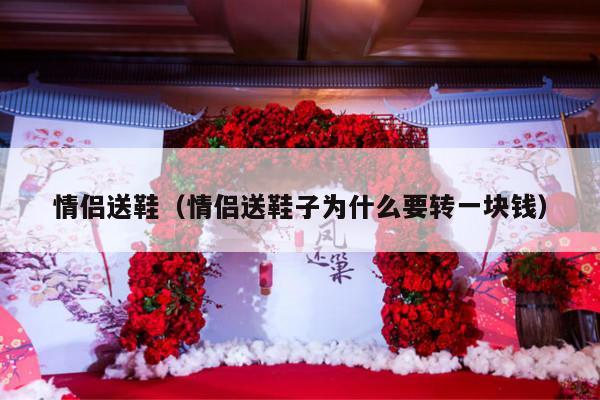 情侣送鞋（情侣送鞋子为什么要转一块钱）-第1张图片