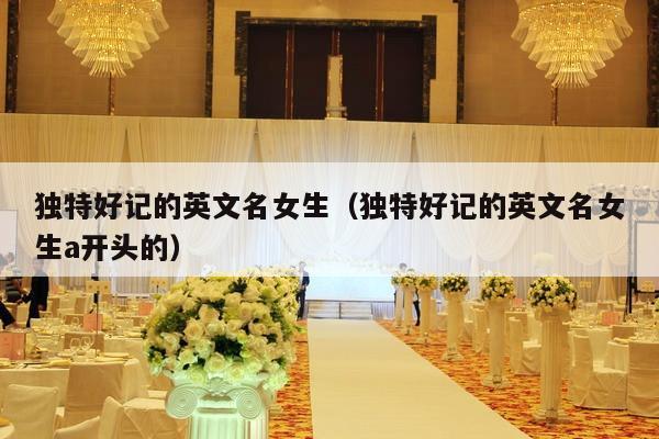 独特好记的英文名女生（独特好记的英文名女生a开头的）-第1张图片