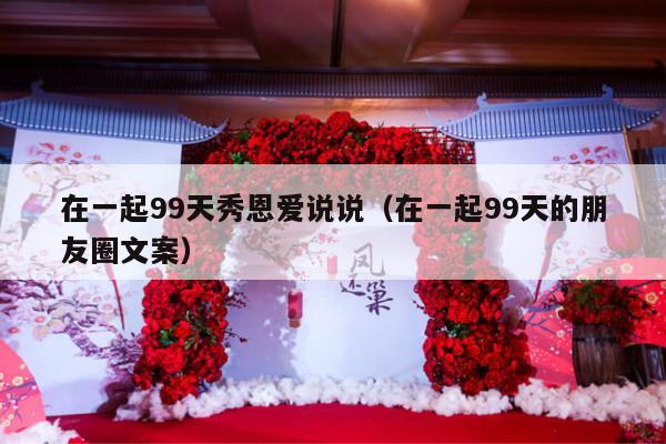 在一起99天秀恩爱说说（在一起99天的朋友圈文案）-第1张图片